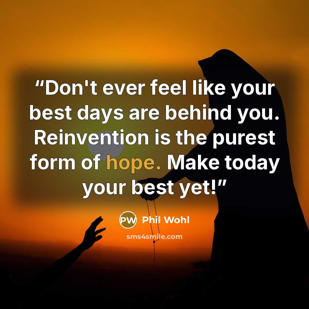 “Don't ever feel like your best days are behind you. Reinvention is the purest form of hope. Make today your best yet!” quote by Phil Wohl