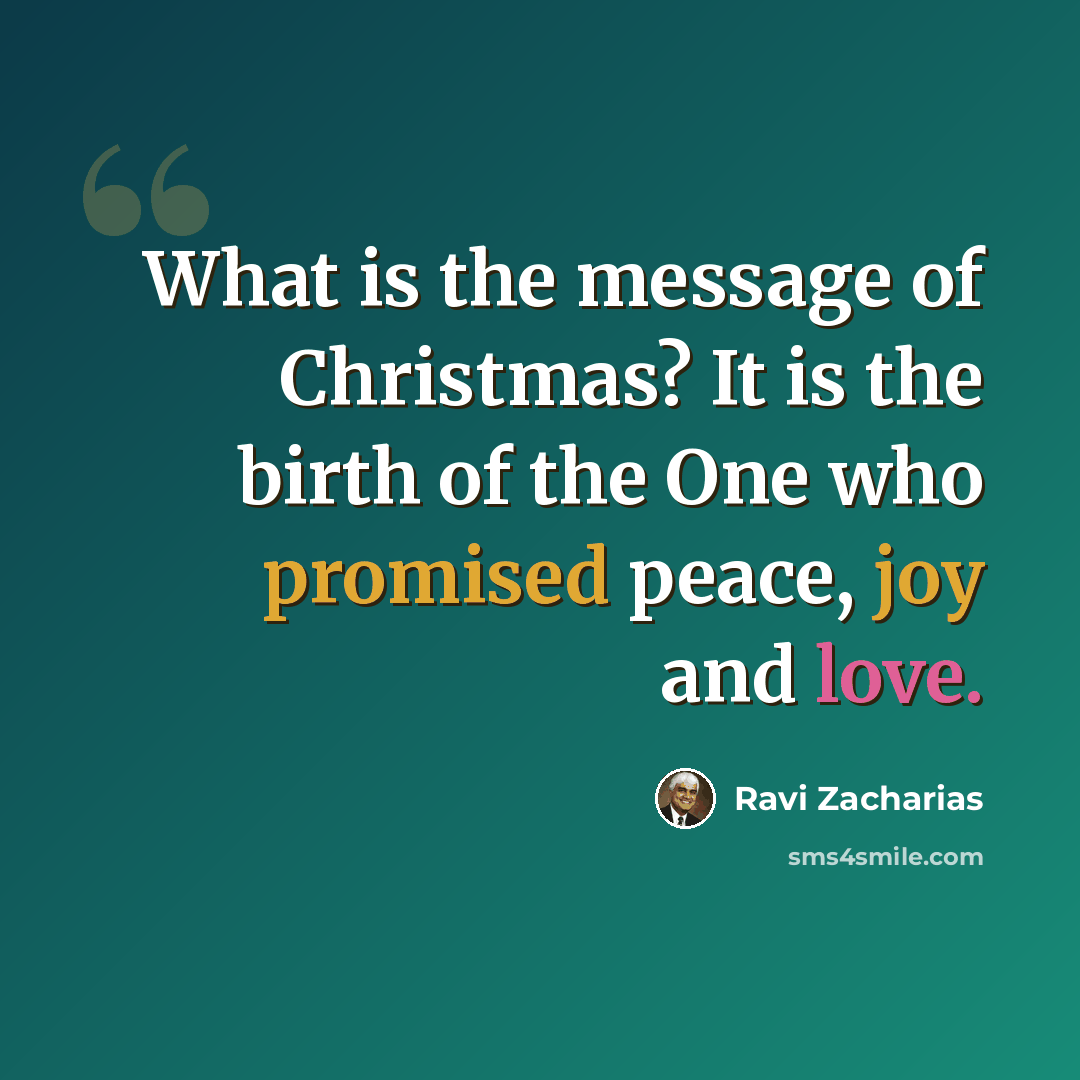 “What is the message of Christmas? It is the birth of the One who promised peace, joy and love.” quote by Ravi Zacharias
