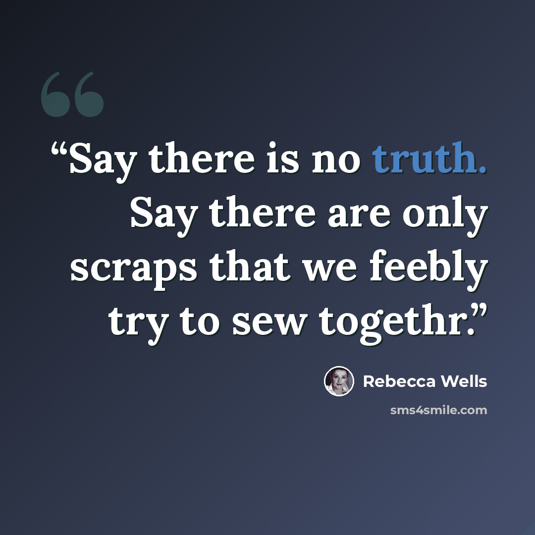 “Say there is no truth. Say there are only scraps that we feebly try to sew togethr.” quote by Rebecca Wells
