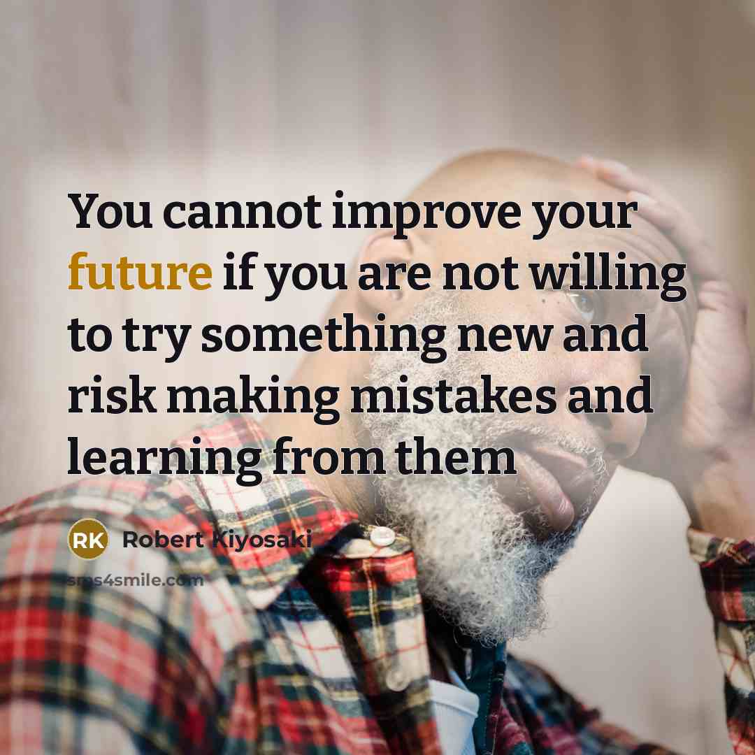 “You cannot improve your future if you are not willing to try something new and risk making mistakes and learning from them” quote by Robert Kiyosaki