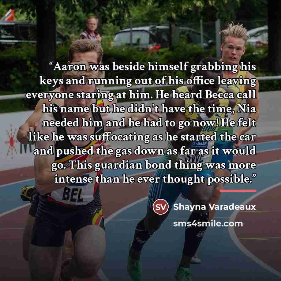 “Aaron was beside himself grabbing his keys and running out of his office leaving everyone staring at him. He heard Becca call his name but he didn't have the time, Nia needed him and he had to go now! He felt like he was suffocating as he started the car and pushed the gas down as far as it would…” quote by Shayna Varadeaux