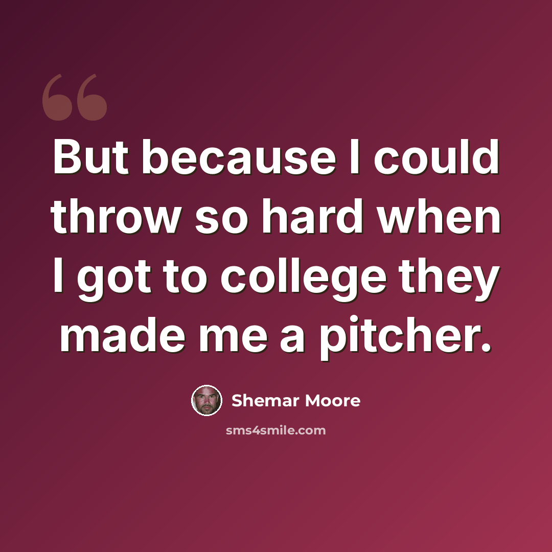 “But because I could throw so hard when I got to college they made me a pitcher.” quote by Shemar Moore