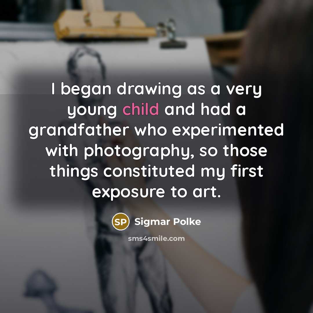 “I began drawing as a very young child and had a grandfather who experimented with photography, so those things constituted my first exposure to art.” quote by Sigmar Polke