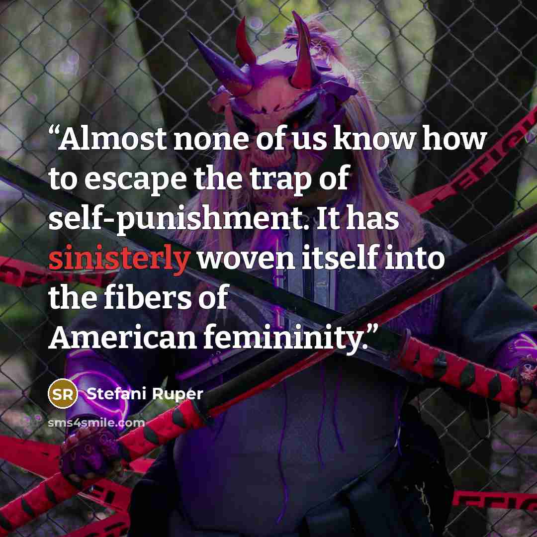 “Almost none of us know how to escape the trap of self-punishment. It has sinisterly woven itself into the fibers of American femininity.” quote by Stefani Ruper