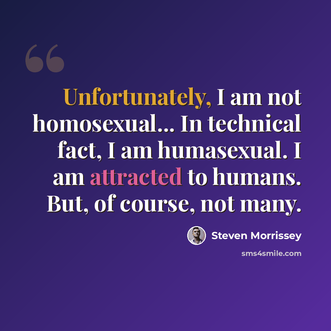 “Unfortunately, I am not homosexual... In technical fact, I am humasexual. I am attracted to humans. But, of course, not many.” quote by Steven Morrissey