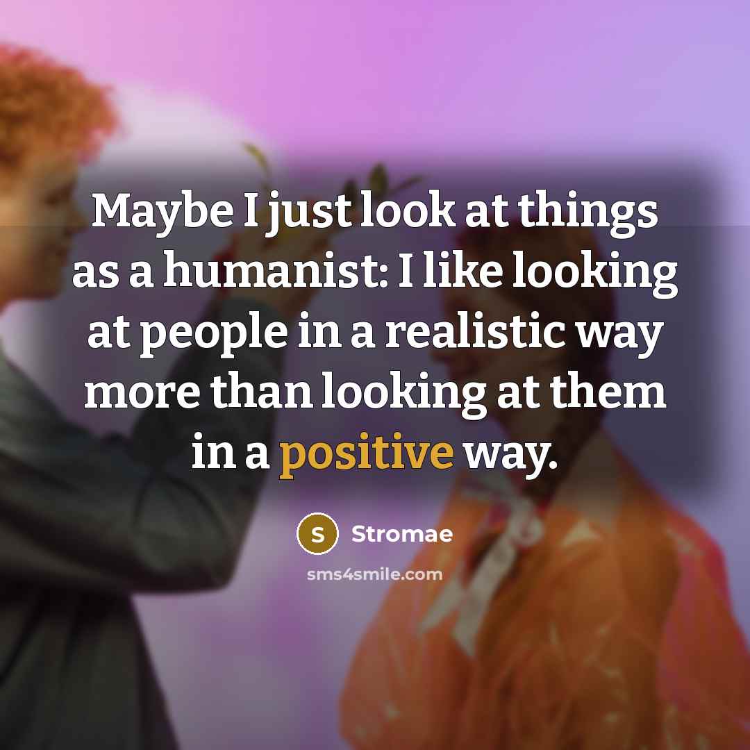 “Maybe I just look at things as a humanist: I like looking at people in a realistic way more than looking at them in a positive way.” quote by Stromae
