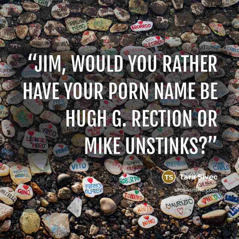 “Jim, would you rather have your porn name be Hugh G. Rection or Mike Unstinks?” quote by Tara Sivec