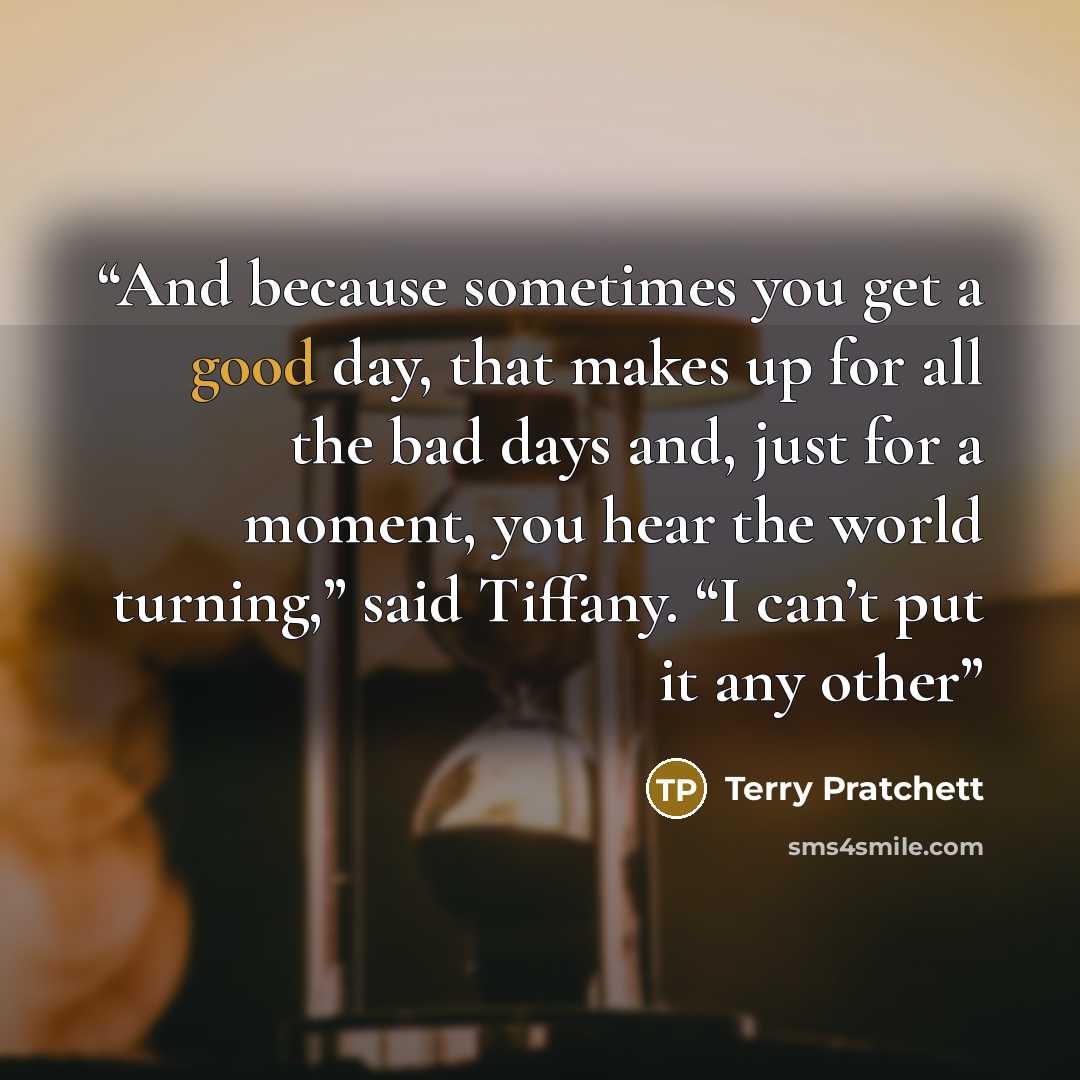 “And because sometimes you get a good day, that makes up for all the bad days and, just for a moment, you hear the world turning,” said Tiffany. “I can’t put it any other” quote by Terry Pratchett