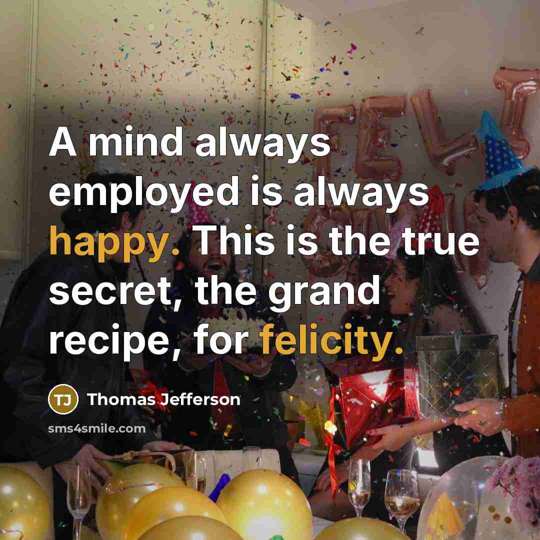 “A mind always employed is always happy. This is the true secret, the grand recipe, for felicity.” quote by Thomas Jefferson