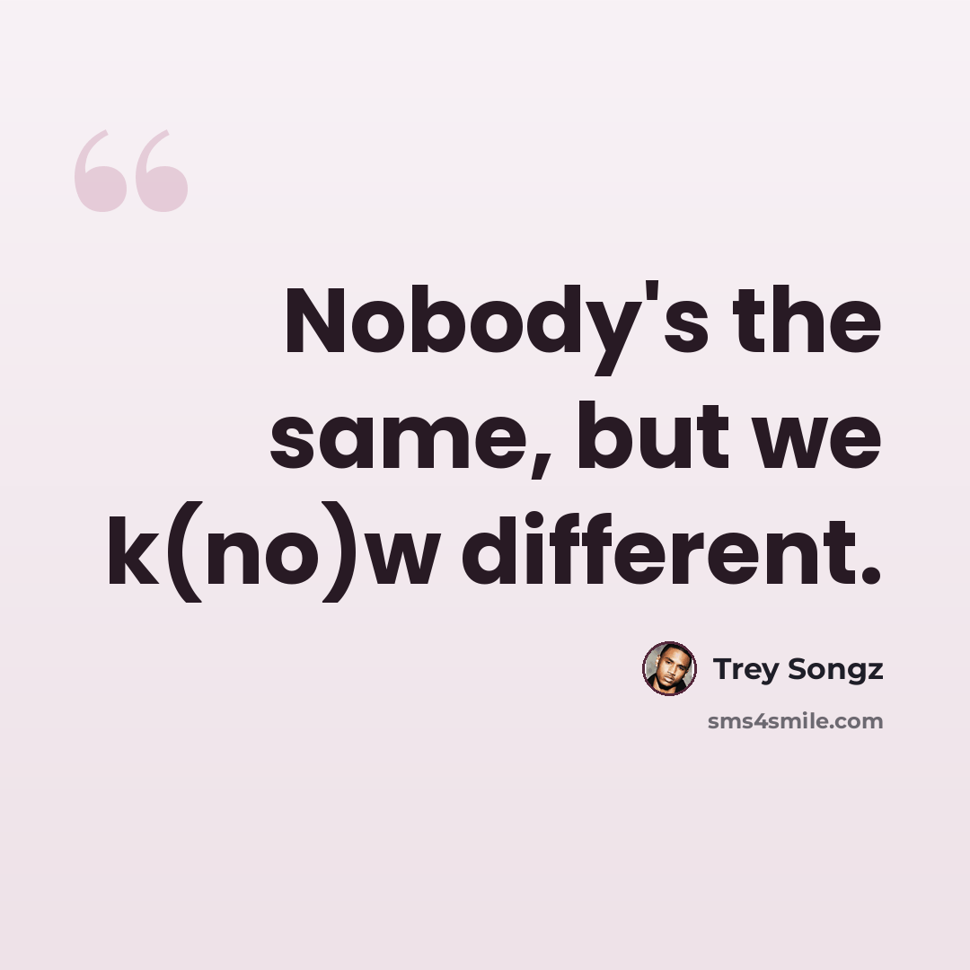 “Nobody's the same, but we k(no)w different.” quote by Trey Songz