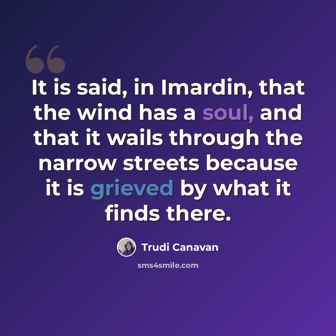“It is said, in Imardin, that the wind has a soul, and that it wails through the narrow streets because it is grieved by what it finds there.” quote by Trudi Canavan