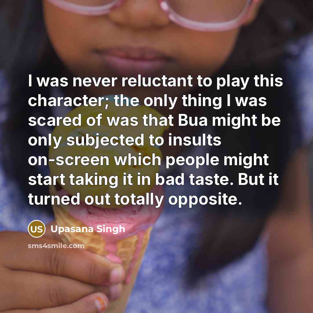 “I was never reluctant to play this character; the only thing I was scared of was that Bua might be only subjected to insults on-screen which people might start taking it in bad taste. But it turned out totally opposite.” quote by Upasana Singh