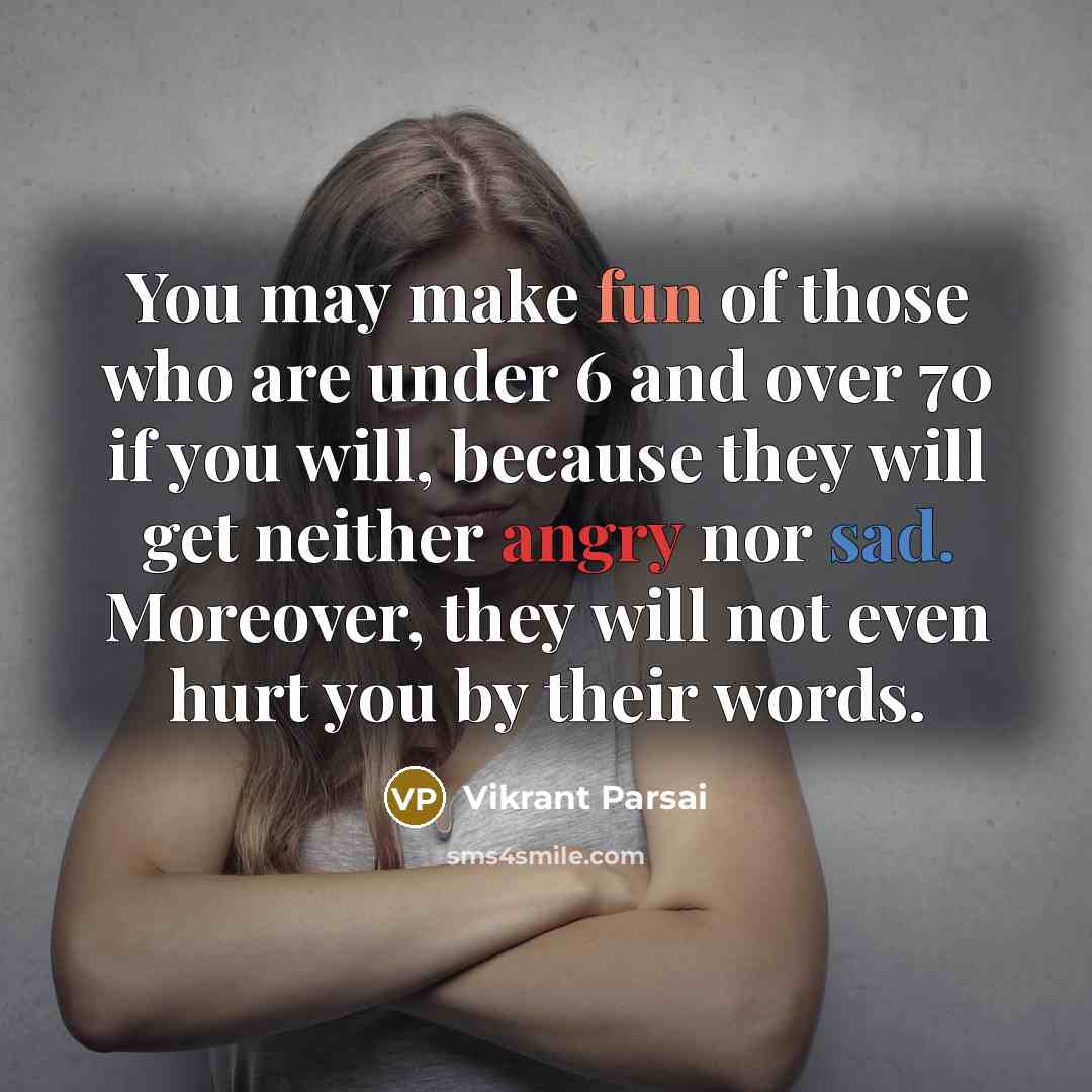 “You may make fun of those who are under 6 and over 70 if you will, because they will get neither angry nor sad. Moreover, they will not even hurt you by their words.” quote by Vikrant Parsai