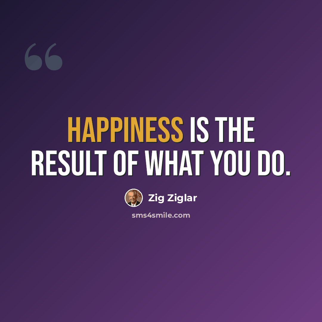 “Happiness is the result of what you do.” quote by Zig Ziglar