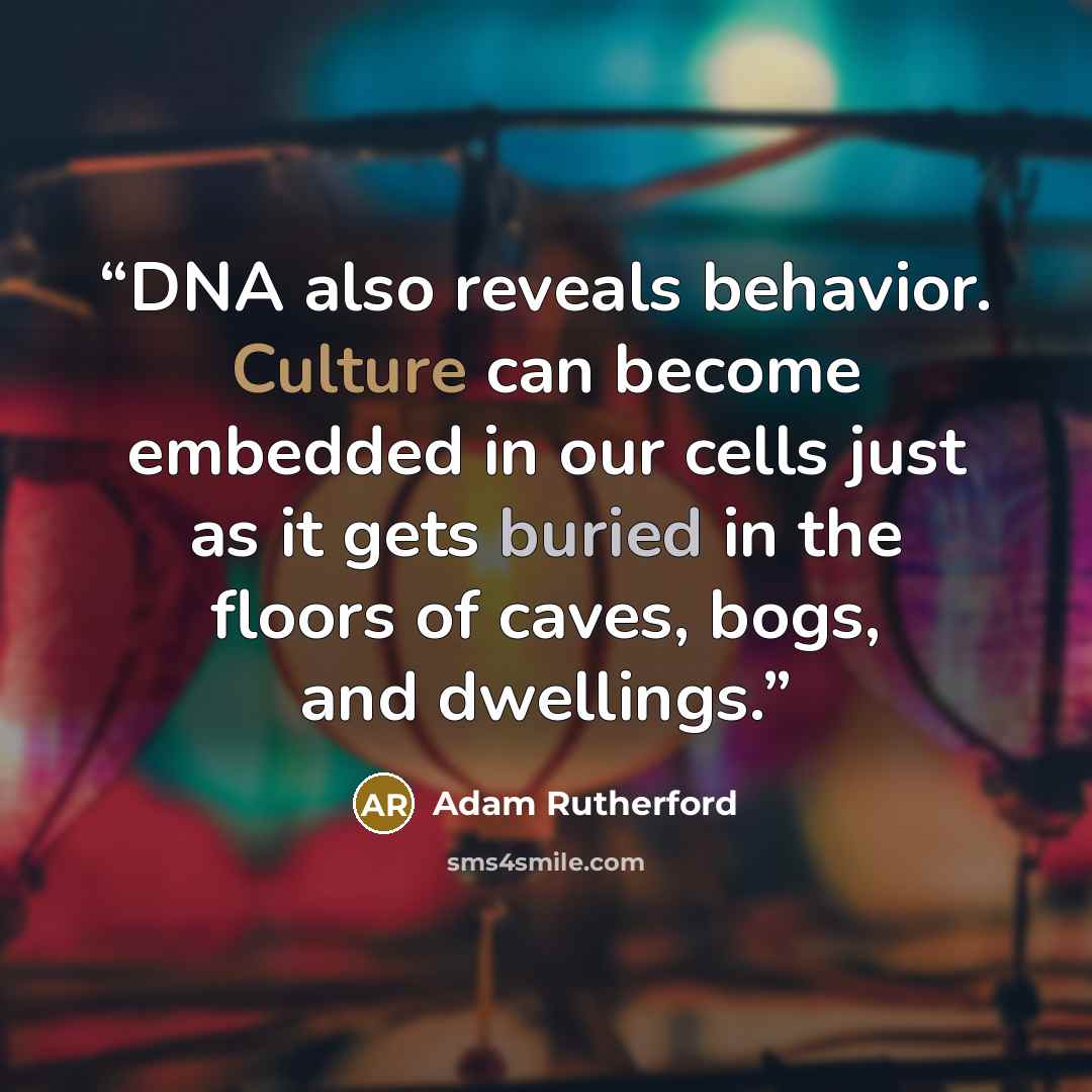 “DNA also reveals behavior. Culture can become embedded in our cells just as it gets buried in the floors of caves, bogs, and dwellings.” quote by Adam Rutherford
