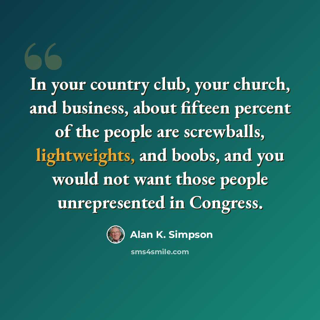 “In your country club, your church, and business, about fifteen percent of the people are screwballs, lightweights, and boobs, and you would not want those people unrepresented in Congress.” quote by Alan K. Simpson