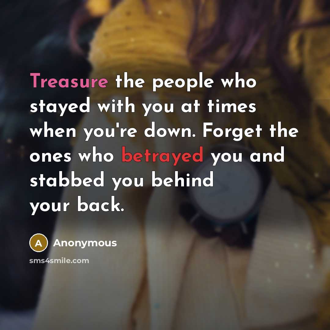 “Treasure the people who stayed with you at times when you're down. Forget the ones who betrayed you and stabbed you behind your back.” quote by Anonymous