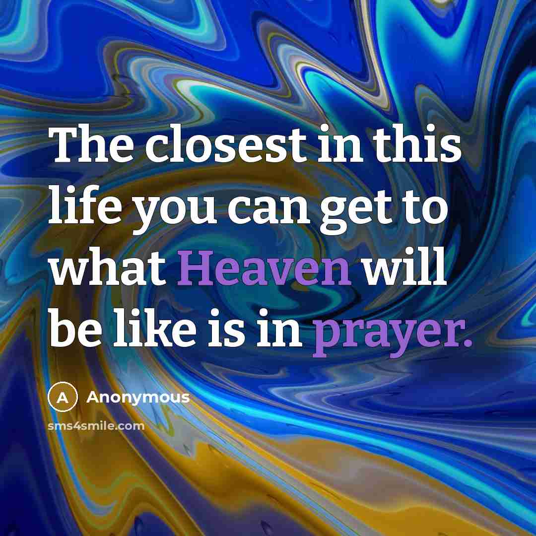 “The closest in this life you can get to what Heaven will be like is in prayer.” quote by Anonymous