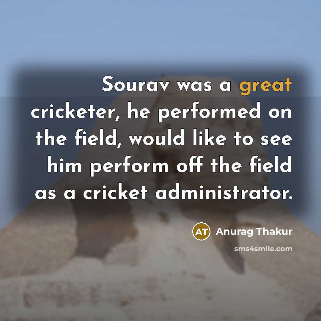 “Sourav was a great cricketer, he performed on the field, would like to see him perform off the field as a cricket administrator.” quote by Anurag Thakur