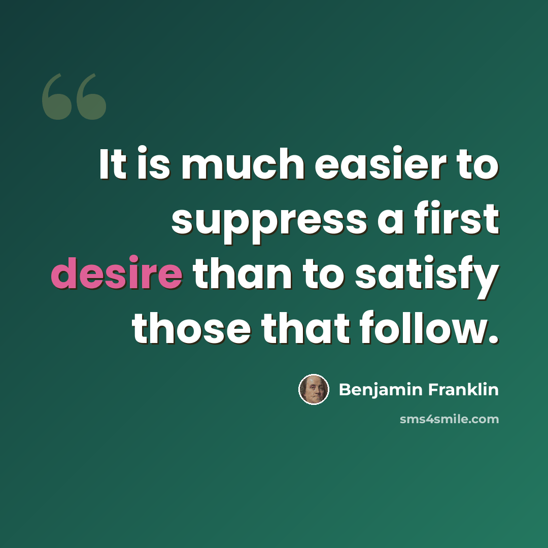 “It is much easier to suppress a first desire than to satisfy those that follow.” quote by Benjamin Franklin