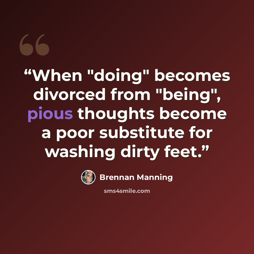 “When "doing" becomes divorced from "being", pious thoughts become a poor substitute for washing dirty feet.” quote by Brennan Manning
