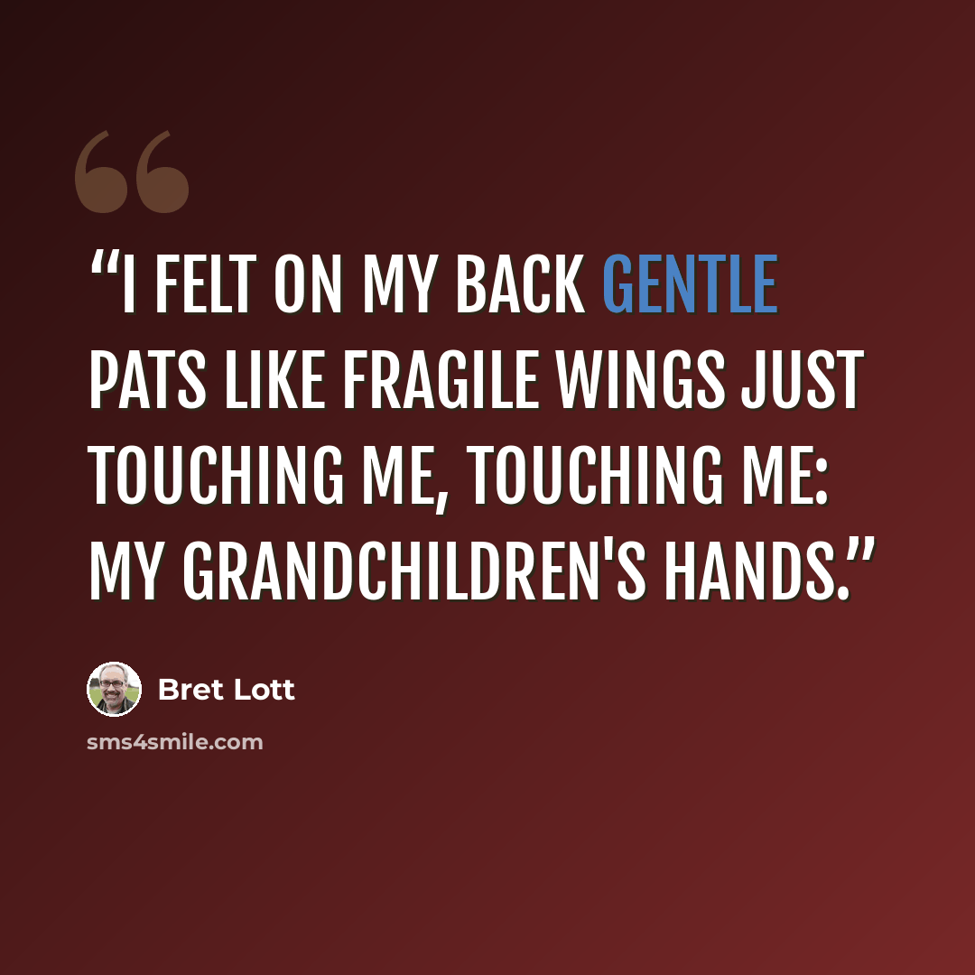 “I felt on my back gentle pats like fragile wings just touching me, touching me: my grandchildren's hands.” quote by Bret Lott