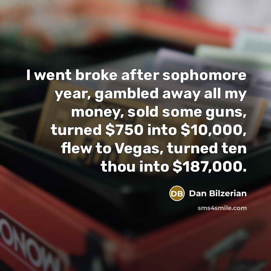“I went broke after sophomore year, gambled away all my money, sold some guns, turned $750 into $10,000, flew to Vegas, turned ten thou into $187,000.” quote by Dan Bilzerian