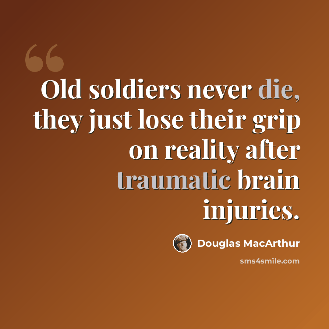 “Old soldiers never die, they just lose their grip on reality after traumatic brain injuries.” quote by Douglas MacArthur
