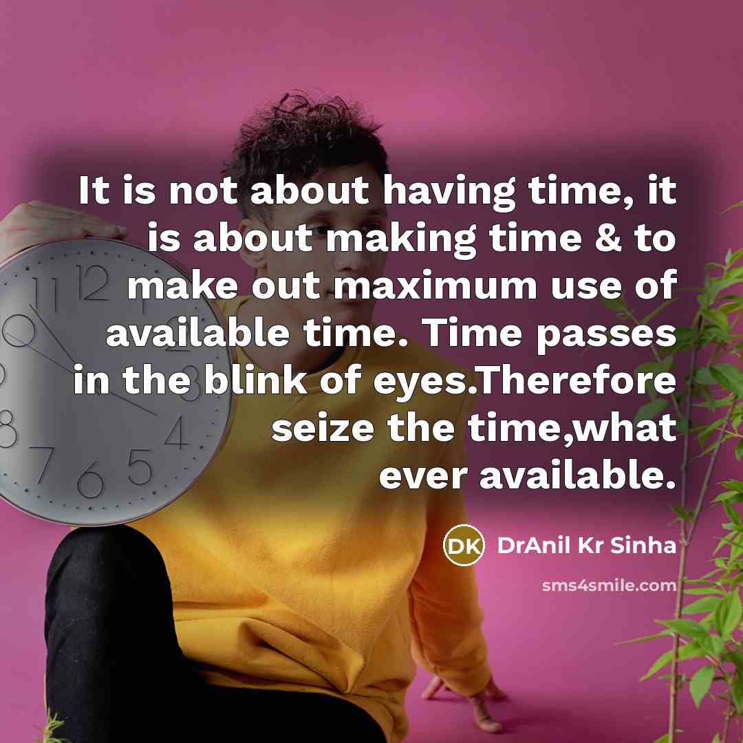 “It is not about having time, it is about making time & to make out maximum use of available time. Time passes in the blink of eyes.Therefore seize the time,what ever available.” quote by DrAnil Kr Sinha