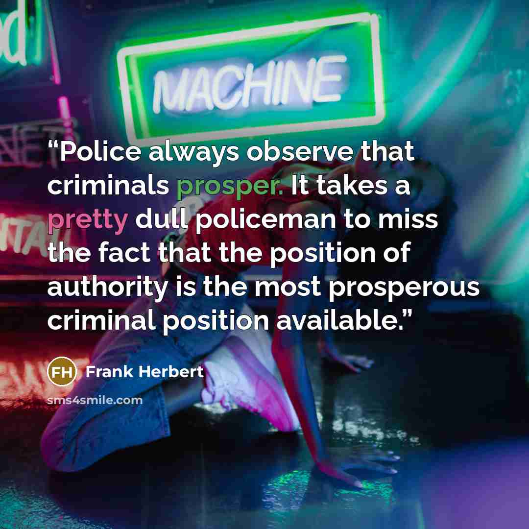 “Police always observe that criminals prosper. It takes a pretty dull policeman to miss the fact that the position of authority is the most prosperous criminal position available.” quote by Frank Herbert