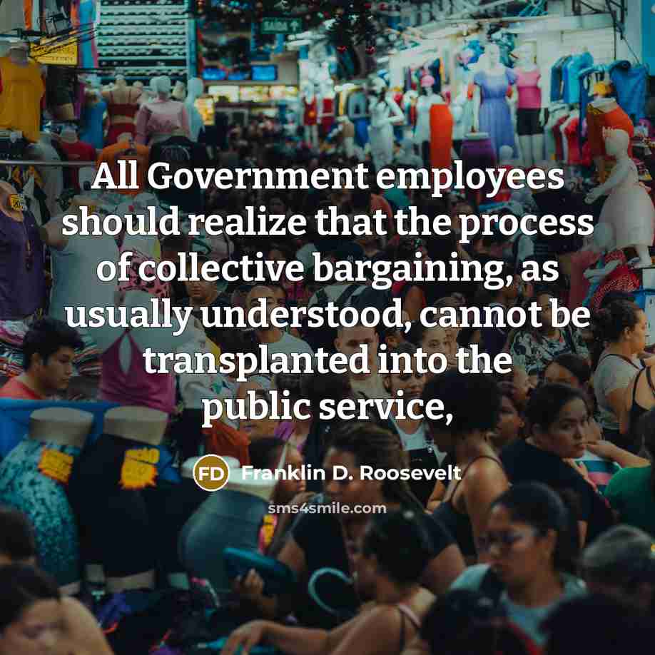 “All Government employees should realize that the process of collective bargaining, as usually understood, cannot be transplanted into the public service,” quote by Franklin D. Roosevelt