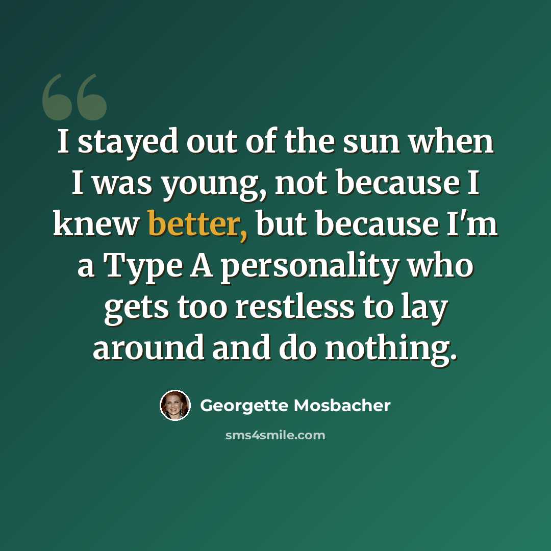 “I stayed out of the sun when I was young, not because I knew better, but because I'm a Type A personality who gets too restless to lay around and do nothing.” quote by Georgette Mosbacher