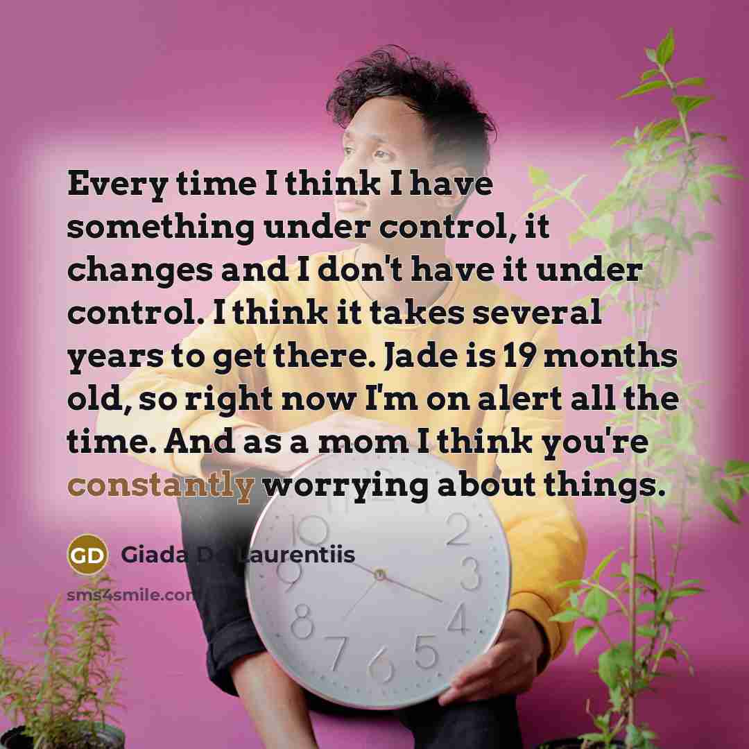 “Every time I think I have something under control, it changes and I don't have it under control. I think it takes several years to get there. Jade is 19 months old, so right now I'm on alert all the time. And as a mom I think you're constantly worrying about things.” quote by Giada De Laurentiis