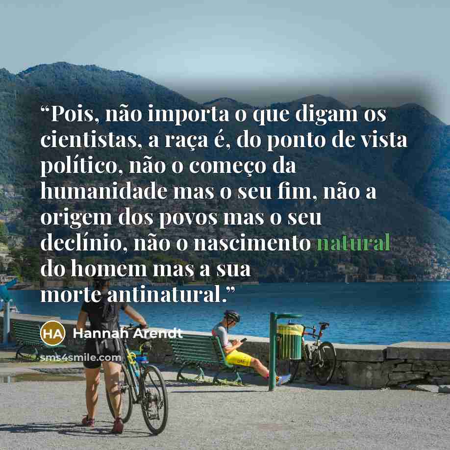 “Pois, não importa o que digam os cientistas, a raça é, do ponto de vista político, não o começo da humanidade mas o seu fim, não a origem dos povos mas o seu declínio, não o nascimento natural do homem mas a sua morte antinatural.” quote by Hannah Arendt