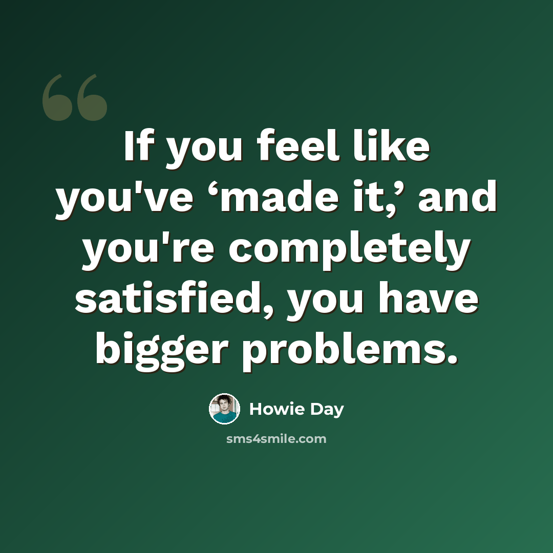 “If you feel like you've ‘made it,’ and you're completely satisfied, you have bigger problems.” quote by Howie Day