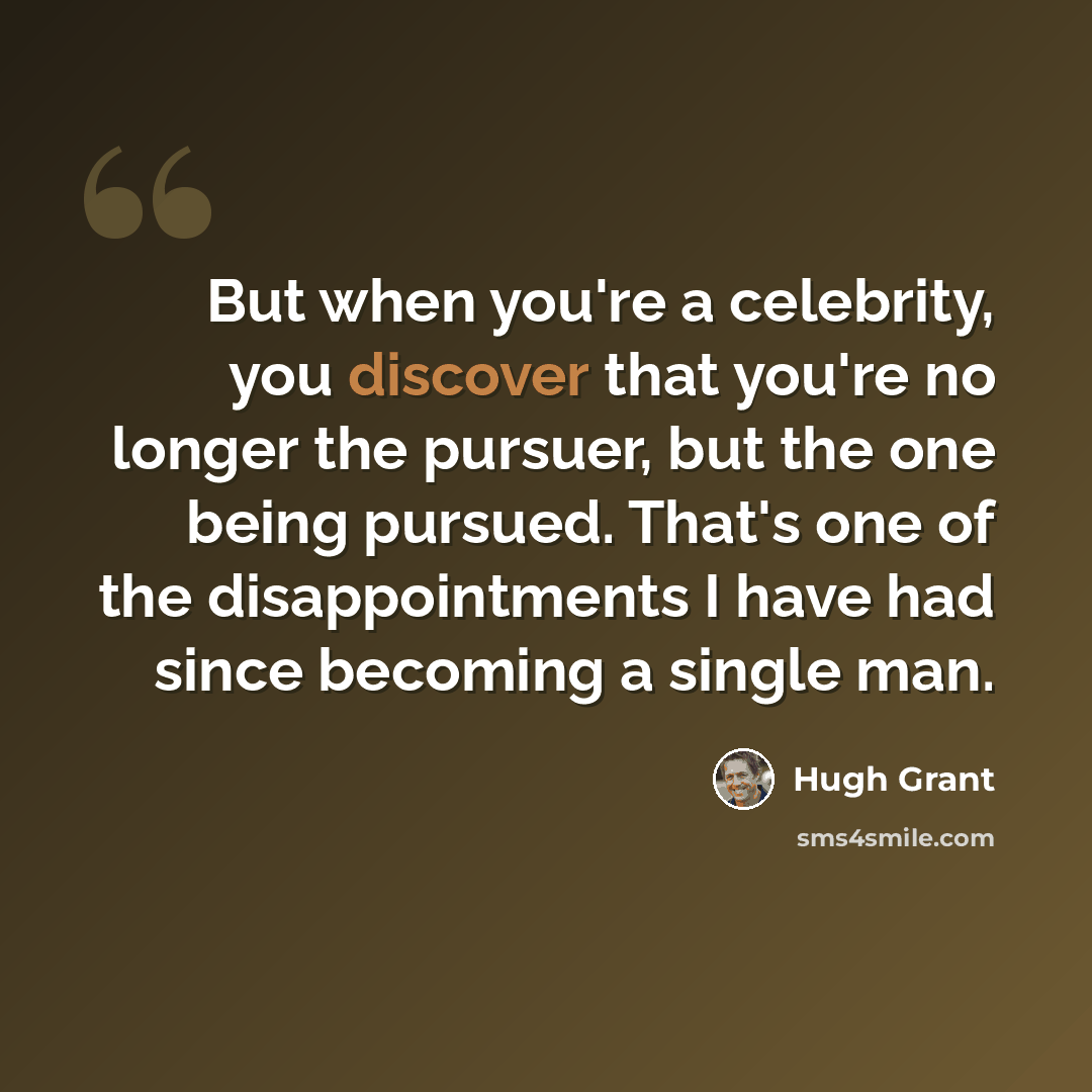 “But when you're a celebrity, you discover that you're no longer the pursuer, but the one being pursued. That's one of the disappointments I have had since becoming a single man.” quote by Hugh Grant