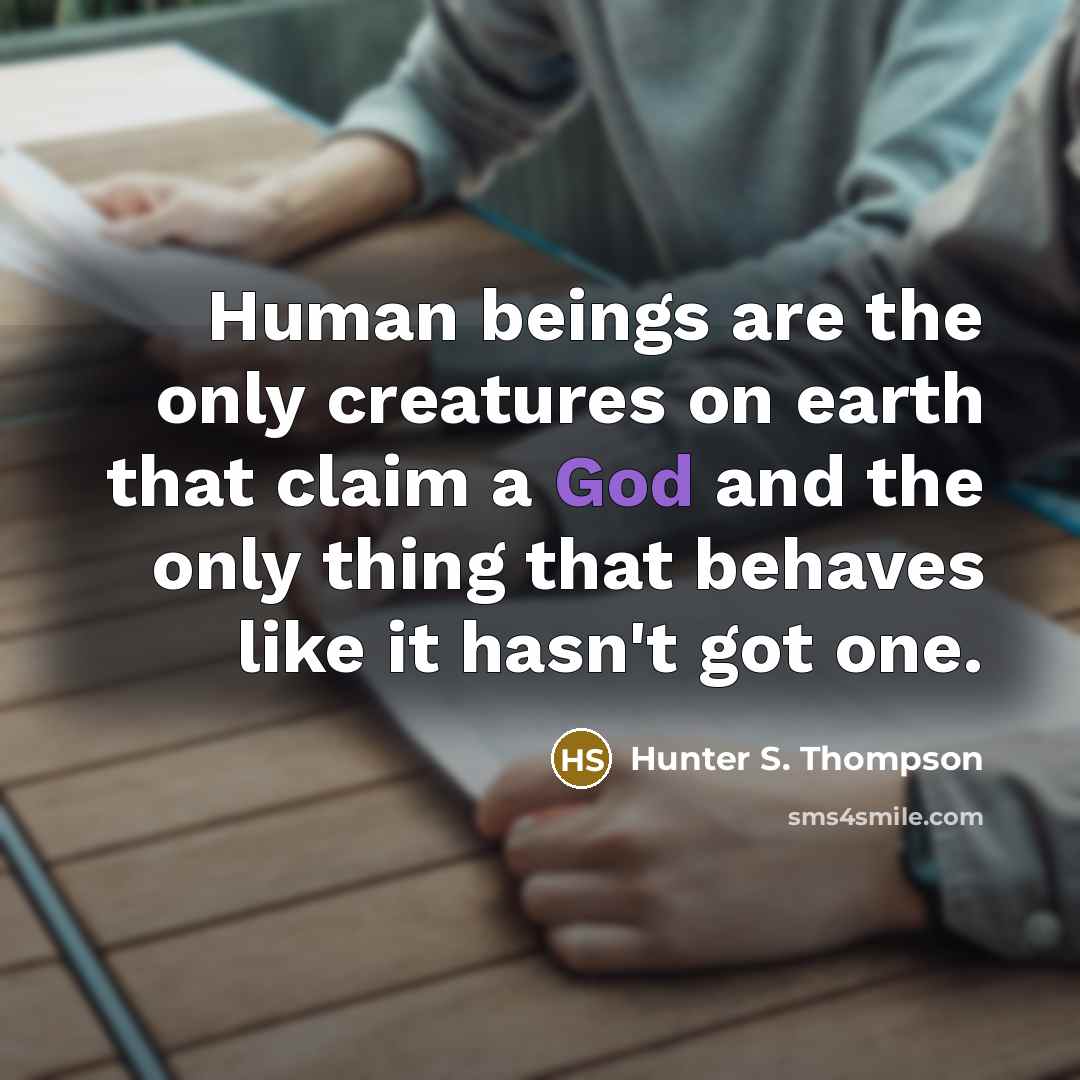 “Human beings are the only creatures on earth that claim a God and the only thing that behaves like it hasn't got one.” quote by Hunter S. Thompson