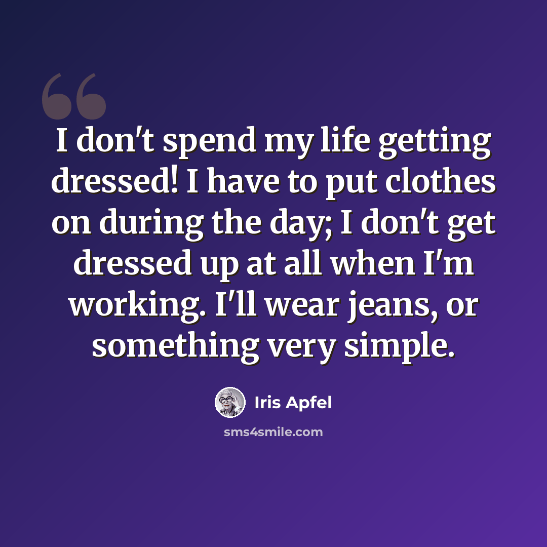 “I don't spend my life getting dressed! I have to put clothes on during the day; I don't get dressed up at all when I'm working. I'll wear jeans, or something very simple.” quote by Iris Apfel