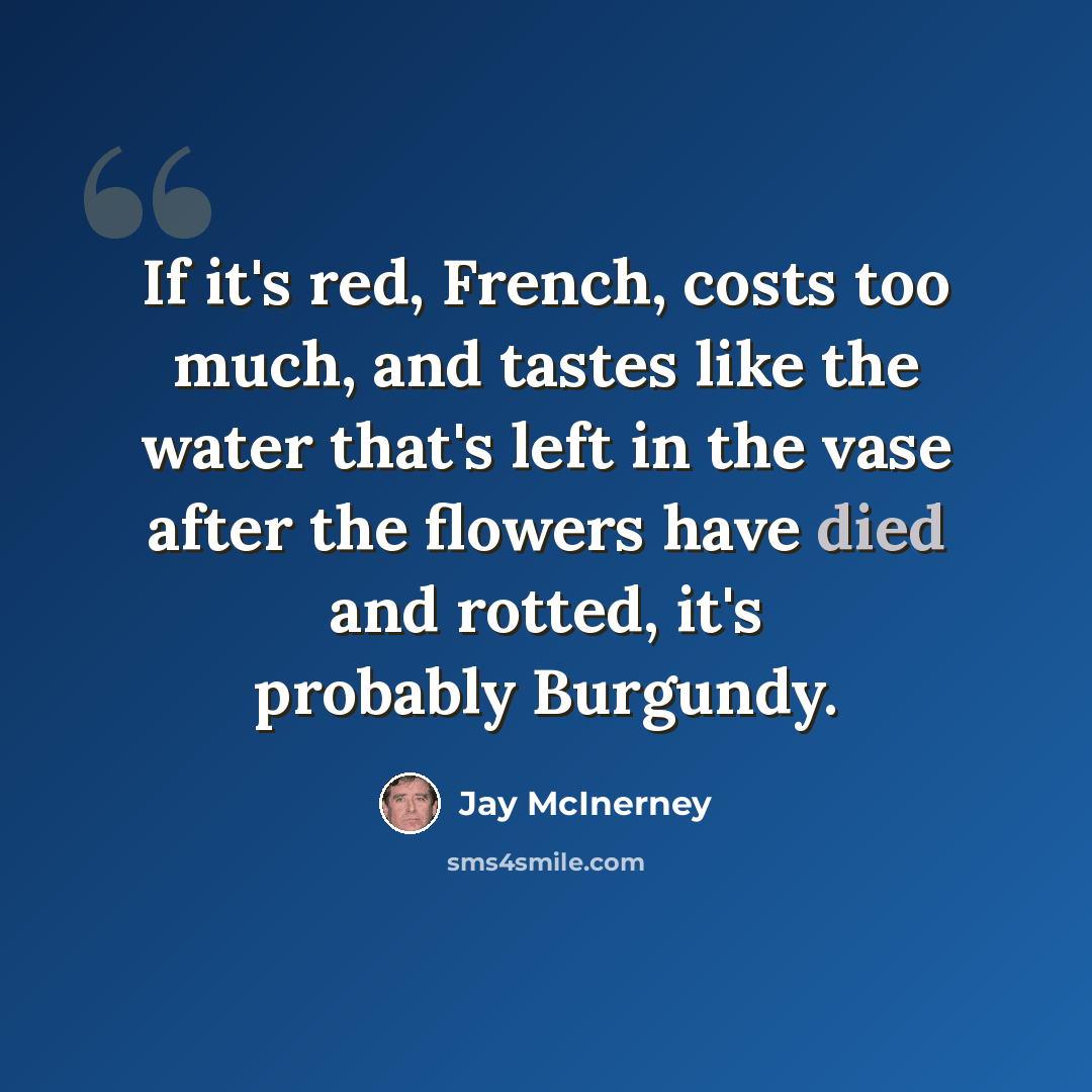 “If it's red, French, costs too much, and tastes like the water that's left in the vase after the flowers have died and rotted, it's probably Burgundy.” quote by Jay McInerney