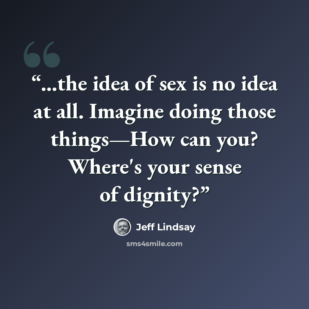 “...the idea of sex is no idea at all. Imagine doing those things—How can you? Where's your sense of dignity?” quote by Jeff Lindsay