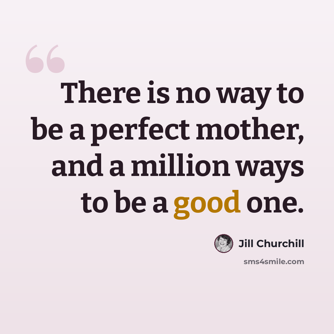“There is no way to be a perfect mother, and a million ways to be a good one.” quote by Jill Churchill