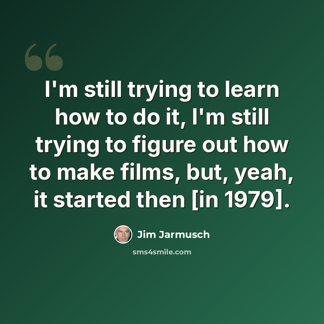 “I'm still trying to learn how to do it, I'm still trying to figure out how to make films, but, yeah, it started then [in 1979].” quote by Jim Jarmusch