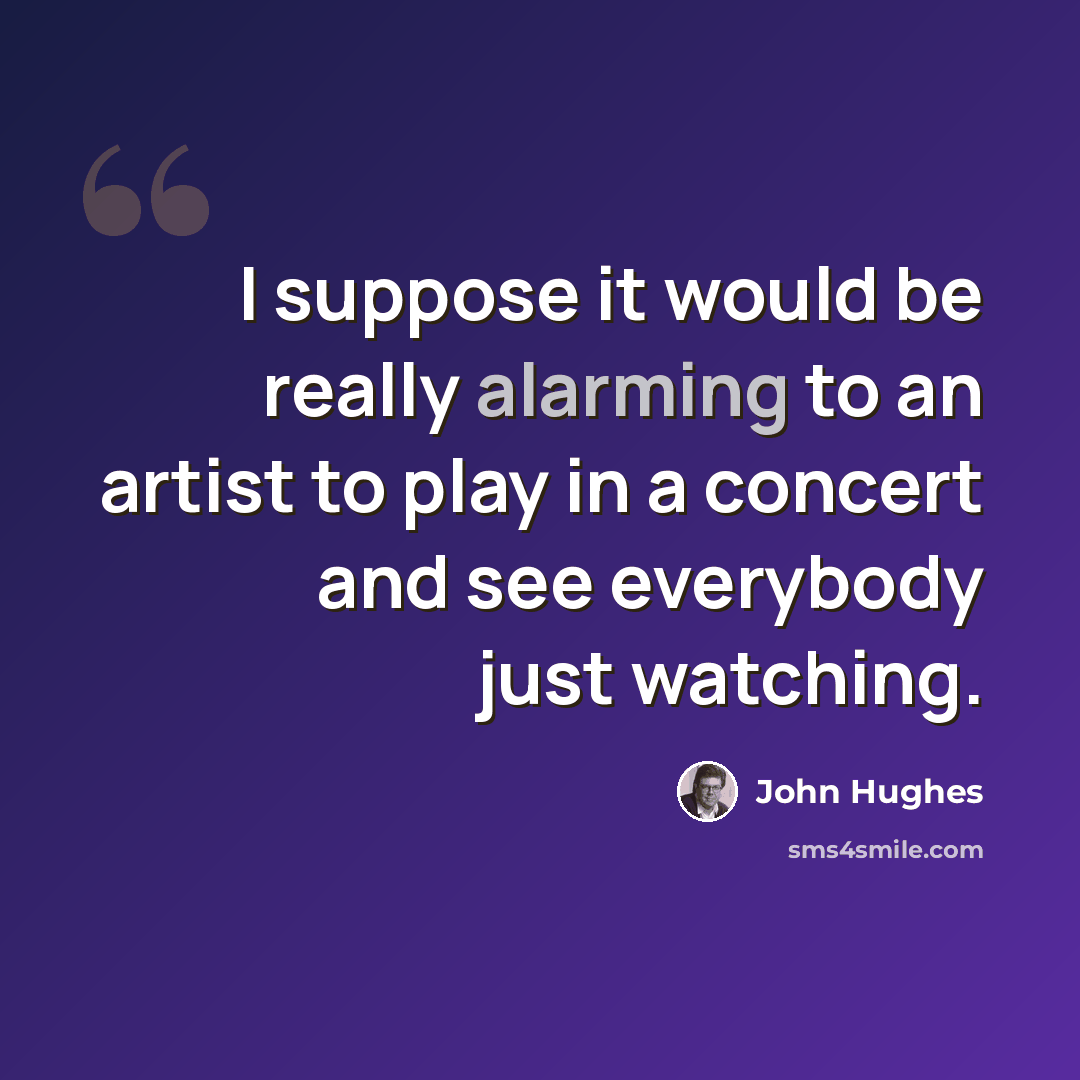 “I suppose it would be really alarming to an artist to play in a concert and see everybody just watching.” quote by John Hughes