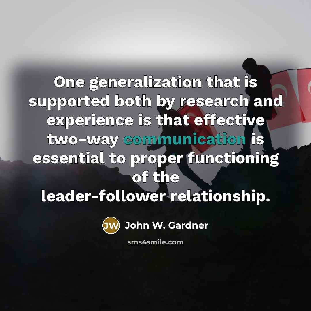 “One generalization that is supported both by research and experience is that effective two-way communication is essential to proper functioning of the leader-follower relationship.” quote by John W. Gardner