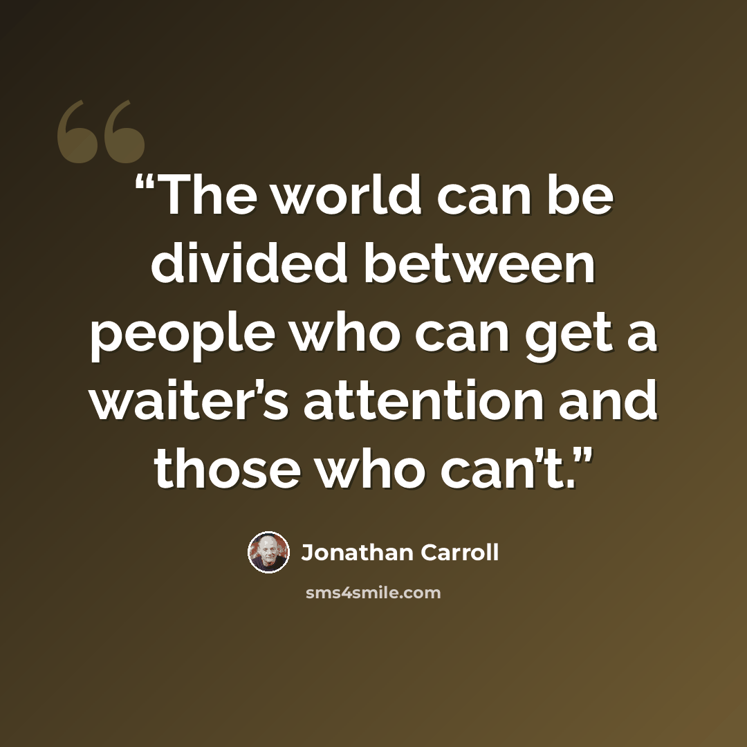 “The world can be divided between people who can get a waiter’s attention and those who can’t.” quote by Jonathan Carroll