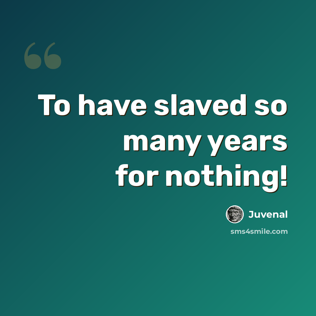 “To have slaved so many years for nothing!” quote by Juvenal