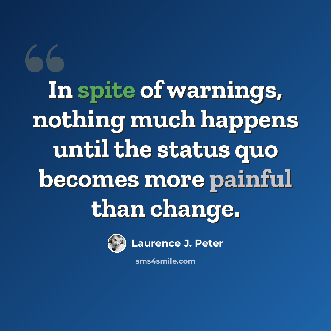 “In spite of warnings, nothing much happens until the status quo becomes more painful than change.” quote by Laurence J. Peter