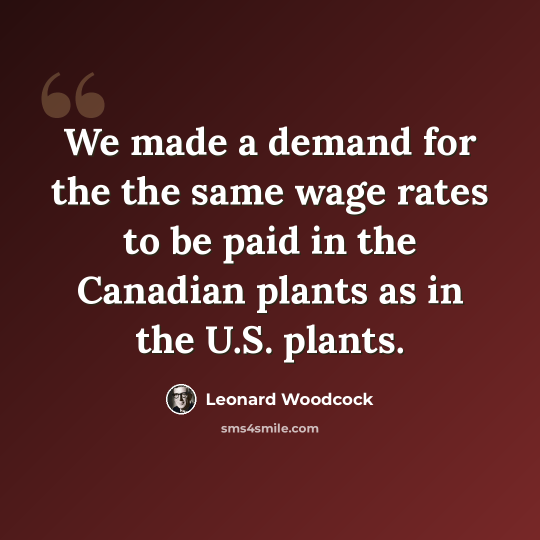 “We made a demand for the the same wage rates to be paid in the Canadian plants as in the U.S. plants.” quote by Leonard Woodcock