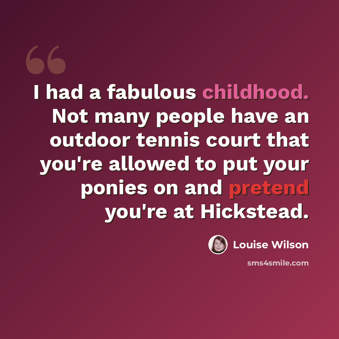 “I had a fabulous childhood. Not many people have an outdoor tennis court that you're allowed to put your ponies on and pretend you're at Hickstead.” quote by Louise Wilson