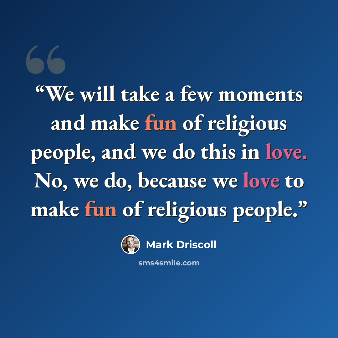 “We will take a few moments and make fun of religious people, and we do this in love. No, we do, because we love to make fun of religious people.” quote by Mark Driscoll